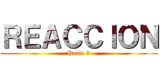 ＲＥＡＣＣＩＯＮ (Parte 3)