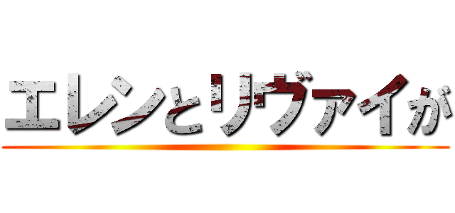 エレンとリヴァイが ()