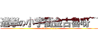 進撃の小宇衝金古魯呀~~ (attack on titan)