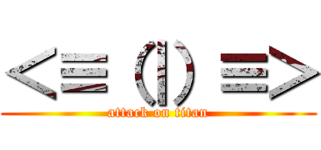 ＜≡（｜）≡＞ (attack on titan)