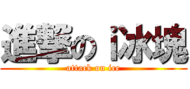 進撃のｉ冰塊 (attack on ice)