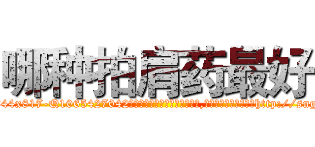 哪种拍肩药最好 (哪种拍肩药最好【电-151x68344x817-Q1065427042元吉药业】我们做的是长期生意,靠的是老客户长期支持http://sngk.net/FgQ0NC

参考消息网我们做的是长期生意,靠的是老客户长期支持也许我们早该意识到，就连鲍勃·霍斯金斯（金球奖戏剧类电影男主角 
)