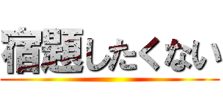 宿題したくない ()