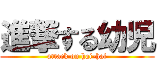 進撃する幼児 (attack on hai-hai)