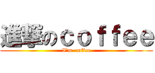 進撃のｃｏｆｆｅｅ (I’m  coffee)