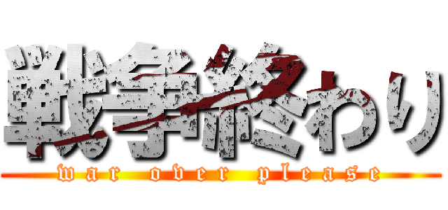 戦争終わり (w a r   o v e r   p l e a s e)