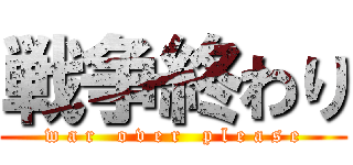 戦争終わり (w a r   o v e r   p l e a s e)