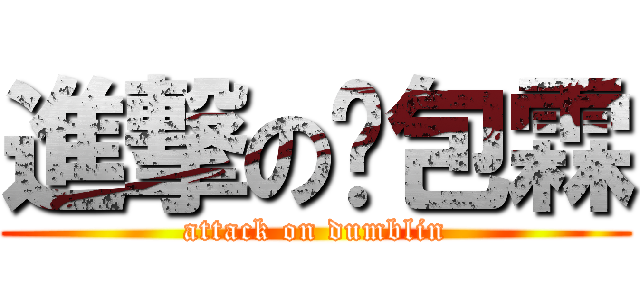 進撃の憨包霖 (attack on dumblin)