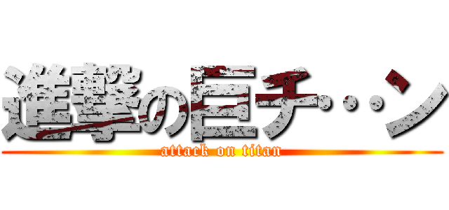 進撃の巨チ…ン (attack on titan)