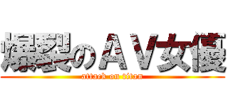 爆裂のＡＶ女優 (attack on titan)