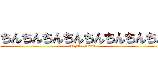 ちんちんちんちんちんちんちんちん (sugukesimasu)