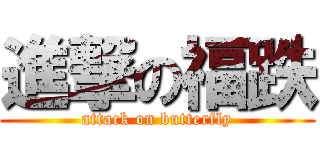 進撃の福跌 (attack on butterfly)