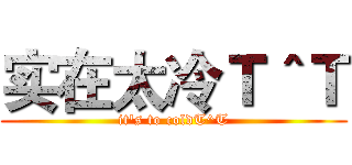 实在太冷Ｔ＾Ｔ (it's to coldT^T)