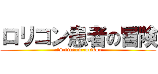 ロリコン患者の冒険 (adventre on rorikon)
