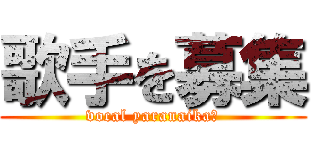 歌手を募集 (vocal yaranaika?)