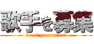 歌手を募集 (vocal yaranaika?)