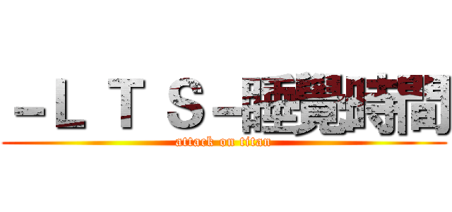 －Ｌ Ｔ Ｓ－睡覺時間 (attack on titan)