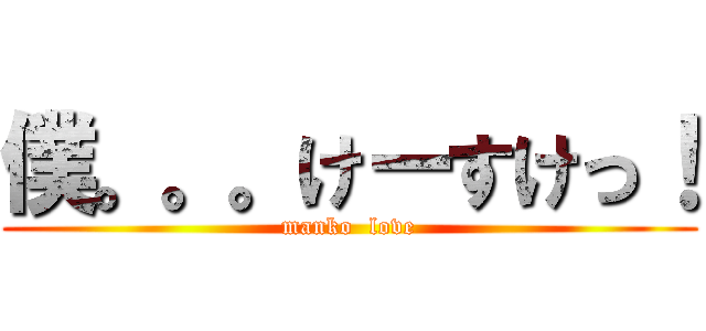 僕。。。けーすけっ！ (manko  love)