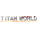 ＴＩＴＡＮ ＷＯＲＬＤ (Welcome to the)