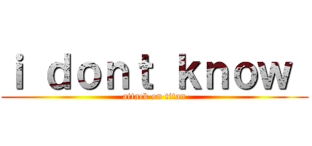 ｉ ｄｏｎｔ ｋｎｏｗ  (attack on titan)