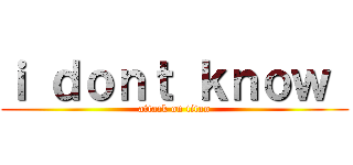 ｉ ｄｏｎｔ ｋｎｏｗ  (attack on titan)