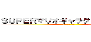 ＳＵＰＥＲマリオギャラクシームービー (attack on titan)