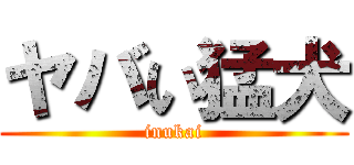 ヤバい猛犬 (inukai)