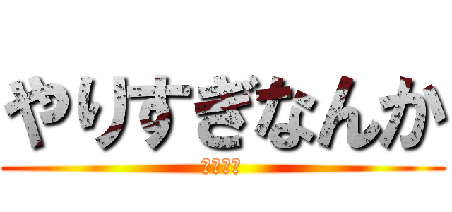 やりすぎなんか (がんばる)