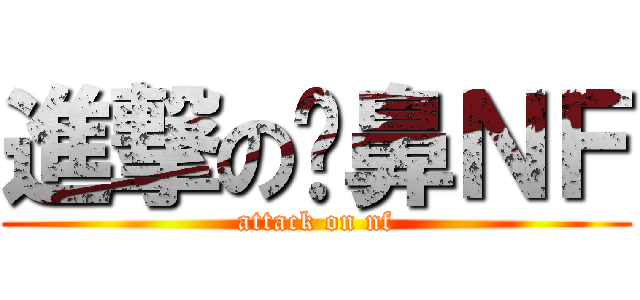 進撃の挖鼻ＮＦ (attack on nf)