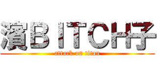 濱ＢＩＴＣＨ子 (attack on titan)