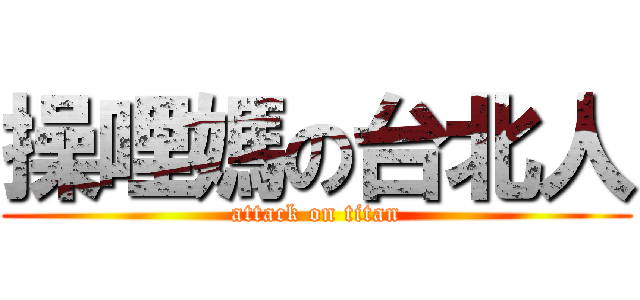 操哩媽の台北人 (attack on titan)
