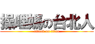 操哩媽の台北人 (attack on titan)