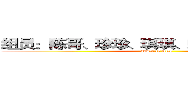 组员：陈哥、珍珍、琪琪、蜥蜴、一套、玲子 (attack on titan)