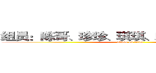 组员：陈哥、珍珍、琪琪、蜥蜴、一套、玲子 (attack on titan)