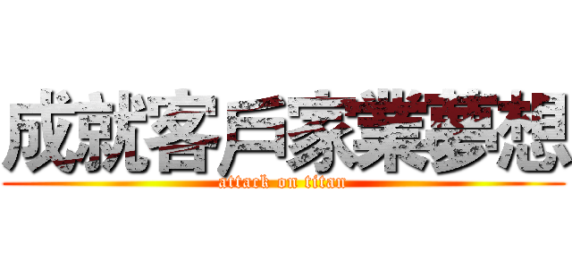 成就客戶家業夢想 (attack on titan)