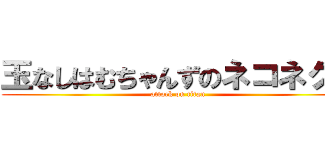 玉なしはむちゃんずのネコネクト (attack on titan)