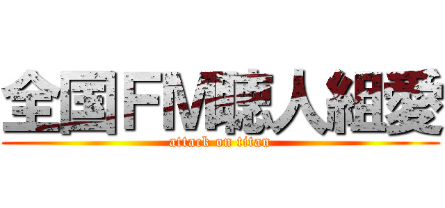 全国ＦＭ聴人組愛 (attack on titan)