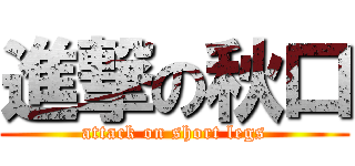 進撃の秋口 (attack on short legs)
