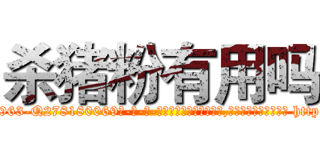 杀猪粉有用吗 (杀猪粉有用吗【电-186x2687x6963-Q278180069元-吉-药-业】我们做的是长期生意,靠的是老客户长期支持 http://sngk.net/Vjngrl
)