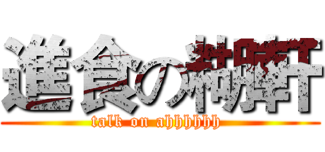 進食の糊軒 (talk on ahhhhhh )