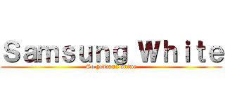 Ｓａｍｓｕｎｇ Ｗｈｉｔｅ (So goddamn anime)