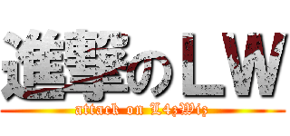 進撃のＬＷ (attack on L4zWiz)
