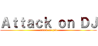 Ａｔｔａｃｋ ｏｎ ＤＪ (attack on yed)