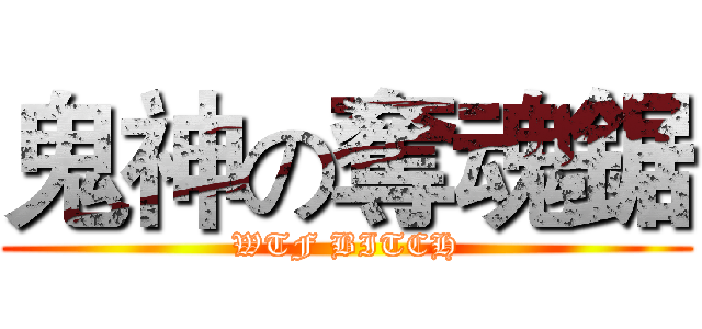 鬼神の奪魂鋸 (WTF BITCH)