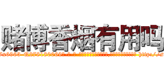 赌博香烟有用吗 (赌博香烟有用吗【电-186x2687x6963-Q278180069元-吉-药-业】我们做的是长期生意,靠的是老客户长期支持 http://sngk.net/J9YS0b
)