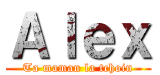 Ａｌｅｘ (Ta maman la tchoin)
