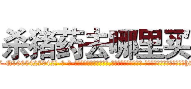 杀猪药去哪里买 (杀猪药去哪里买【电-话151x68344x817-Q1065427042元-吉-药-业】我们做的是长期生意,靠的是老客户长期支持 杀猪药去哪里买在发表了一篇http://sngk.net/wH4w4m

参考消息网我们做的是长期生意,靠的是老客户长期支持也许我们早该意识到，就连鲍勃·霍斯金斯（金球奖戏剧类电影男主角 
)