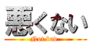 悪くない (Not bad.)