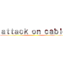 ａｔｔａｃｋ ｏｎ ｃａｂｌｅ ()