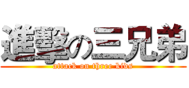 進擊の三兄弟 (attack on three kids)